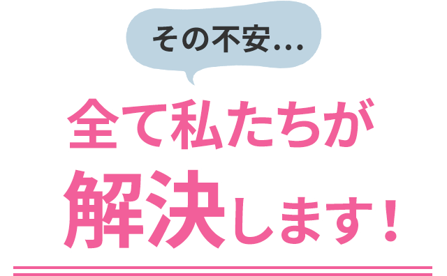 その不安… 全て私たちが解決します！